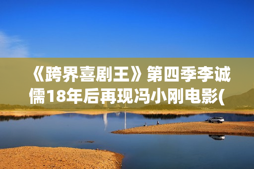 《跨界喜剧王》第四季李诚儒18年后再现冯小刚电影(跨界喜剧王第三季)