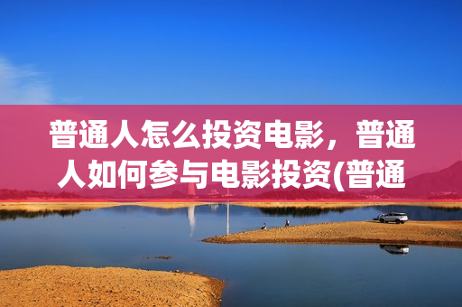 普通人怎么投资电影，普通人如何参与电影投资(普通人怎么投资黄金最划算)