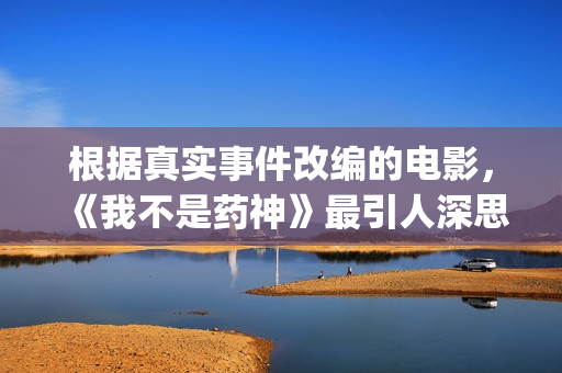 根据真实事件改编的电影，《我不是药神》最引人深思！(根据真实事件改编的影视作品)
