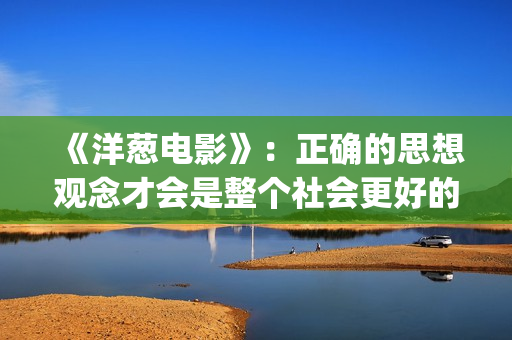 《洋葱电影》：正确的思想观念才会是整个社会更好的发展(洋葱电影什么意思)