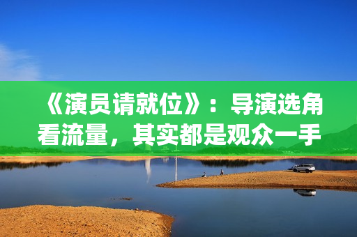 《演员请就位》：导演选角看流量，其实都是观众一手惯出来的(演员请就位3免费完整版)