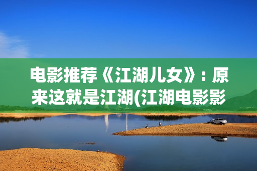 电影推荐《江湖儿女》: 原来这就是江湖(江湖电影影评)