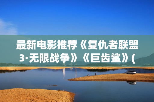最新电影推荐《复仇者联盟3·无限战争》《巨齿鲨》(最新电影推荐2025上映的电影)