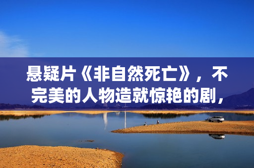 悬疑片《非自然死亡》，不完美的人物造就惊艳的剧，不要翻拍！(电视剧非自然事件)