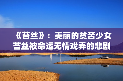 《苔丝》：美丽的贫苦少女苔丝被命运无情戏弄的悲剧人生(苔丝讲什么)
