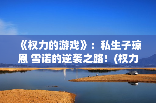 《权力的游戏》：私生子琼恩 雪诺的逆袭之路！(权力的游戏第六季无删减 在线观看)