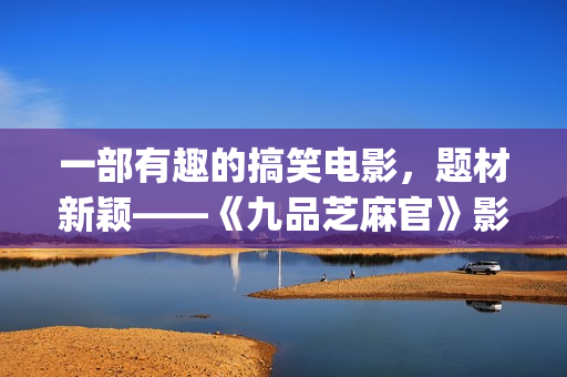 一部有趣的搞笑电影，题材新颖——《九品芝麻官》影评(有搞笑电影推荐吗)