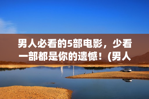 男人必看的5部电影，少看一部都是你的遗憾！(男人必看的几本书)