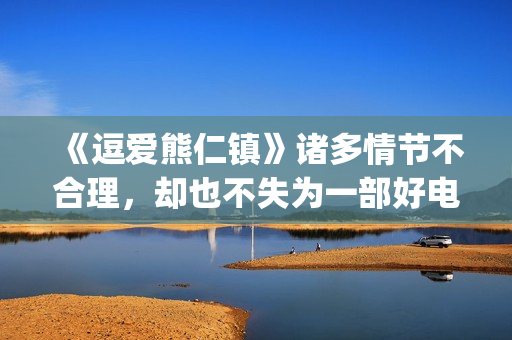 《逗爱熊仁镇》诸多情节不合理，却也不失为一部好电影(电影名《逗爱熊仁镇》)