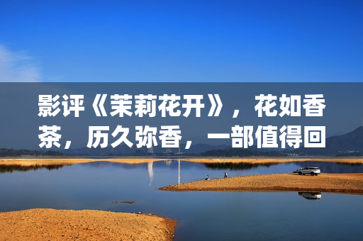 影评《茉莉花开》，花如香茶，历久弥香，一部值得回味的电影！(电影茉莉花开观后感)