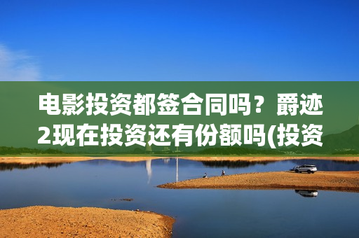 电影投资都签合同吗？爵迹2现在投资还有份额吗(投资电影合同有效吗)