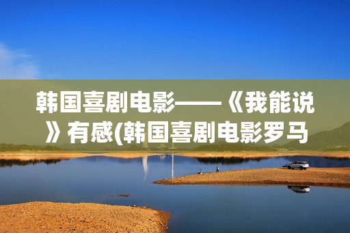 韩国喜剧电影——《我能说》有感(韩国喜剧电影罗马假日在线观看)