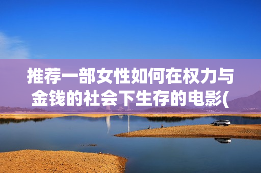 推荐一部女性如何在权力与金钱的社会下生存的电影(推荐一本女性看的书)
