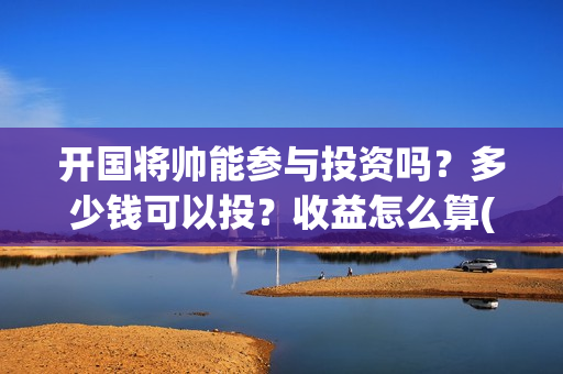 开国将帅能参与投资吗？多少钱可以投？收益怎么算(开国将帅能参与战争吗)
