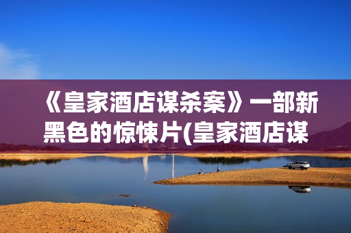 《皇家酒店谋杀案》一部新黑色的惊悚片(皇家酒店谋杀案影评分析)