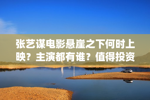 张艺谋电影悬崖之下何时上映？主演都有谁？值得投资吗？(张艺谋电影悬崖之上简介)