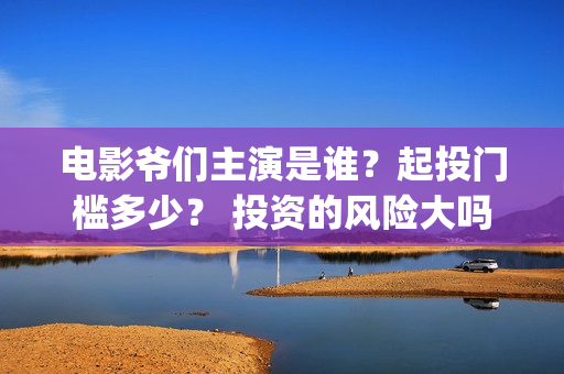 电影爷们主演是谁？起投门槛多少？ 投资的风险大吗？(爷们主演是谁)