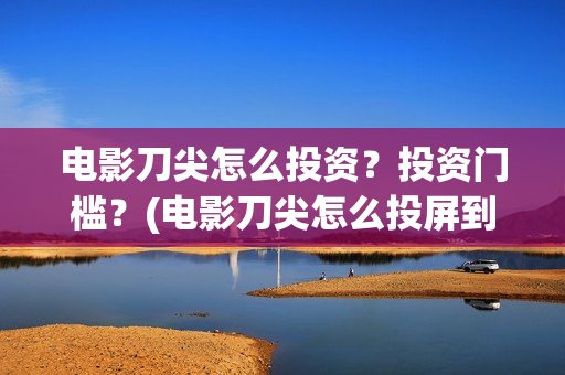 电影刀尖怎么投资？投资门槛？(电影刀尖怎么投屏到电视)