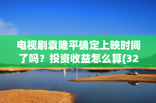 电视剧袁隆平确定上映时间了吗？投资收益怎么算(32集电视连续剧袁隆平演员表)