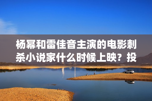 杨幂和雷佳音主演的电影刺杀小说家什么时候上映？投资门槛高吗(杨幂和雷佳音合作新剧)