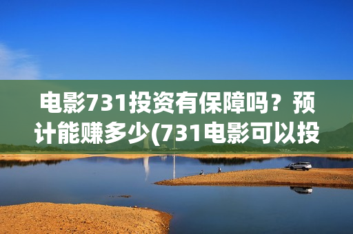电影731投资有保障吗？预计能赚多少(731电影可以投资吗)