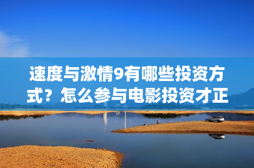 速度与激情9有哪些投资方式？怎么参与电影投资才正规？(速度与激情9有保罗沃克吗)