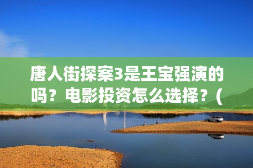 唐人街探案3是王宝强演的吗？电影投资怎么选择？(唐人街探案3是什么时候上映的)
