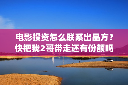 电影投资怎么联系出品方？快把我2哥带走还有份额吗(电影怎么投资?有平台吗?)