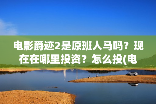 电影爵迹2是原班人马吗？现在在哪里投资？怎么投(电影爵迹2是原声吗)
