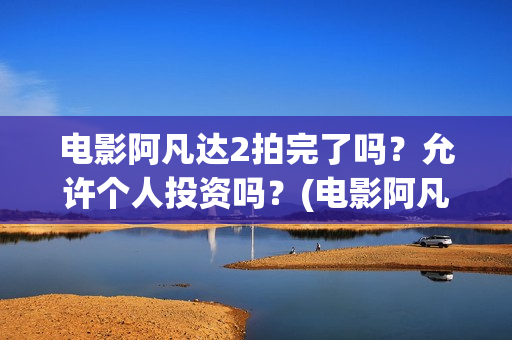 电影阿凡达2拍完了吗？允许个人投资吗？(电影阿凡达2拍摄时间)