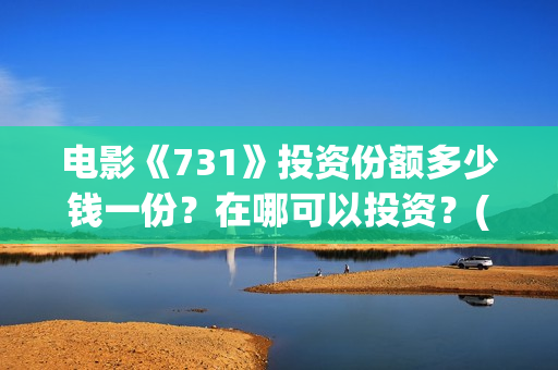 电影《731》投资份额多少钱一份？在哪可以投资？(电影731投资方股票是什么)