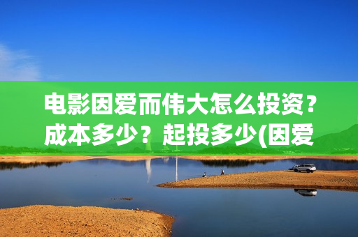 电影因爱而伟大怎么投资？成本多少？起投多少(因爱而伟大电影最新消息2021)