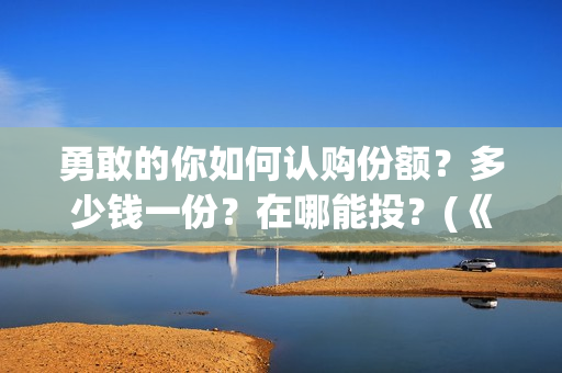 勇敢的你如何认购份额？多少钱一份？在哪能投？(《勇敢的你》)