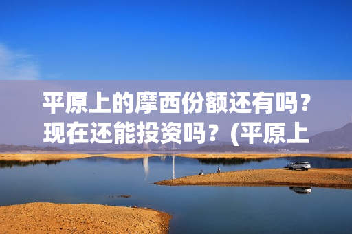 平原上的摩西份额还有吗？现在还能投资吗？(平原上的摩西的寓意)