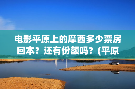 电影平原上的摩西多少票房回本？还有份额吗？(平原上的摩西预告片)
