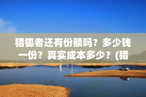 猎狐者还有份额吗？多少钱一份？真实成本多少？(猎狐者什么意思)