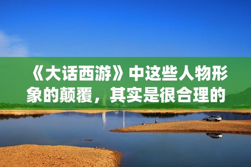 《大话西游》中这些人物形象的颠覆，其实是很合理的(大话西游中的歌曲)