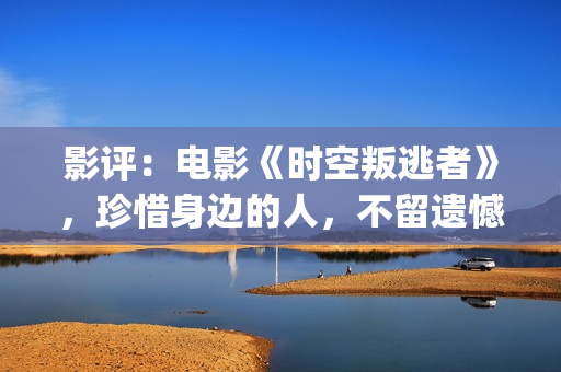 影评：电影《时空叛逃者》，珍惜身边的人，不留遗憾(电影的时)