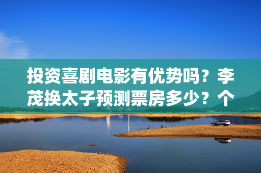 投资喜剧电影有优势吗？李茂换太子预测票房多少？个人参与有保底吗？(喜剧电影市场占有率)