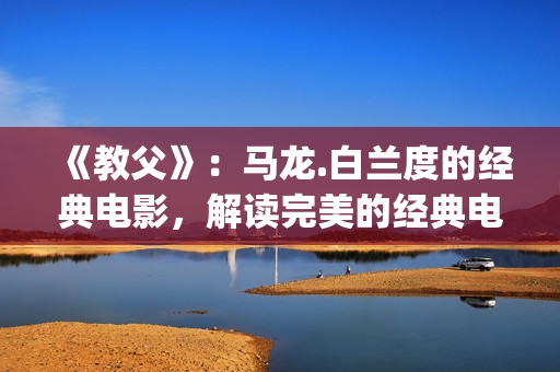 《教父》：马龙.白兰度的经典电影，解读完美的经典电影中的教父(教父杀马)