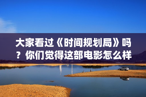 大家看过《时间规划局》吗？你们觉得这部电影怎么样？(豆瓣评分高的书《时间看得见》)
