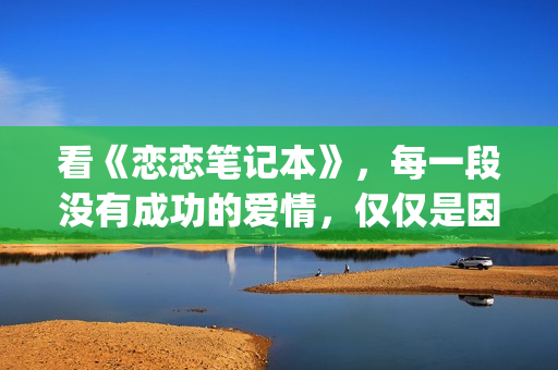 看《恋恋笔记本》，每一段没有成功的爱情，仅仅是因为不够爱(恋恋笔记本看哭了)