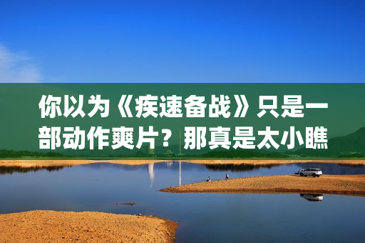 你以为《疾速备战》只是一部动作爽片？那真是太小瞧它了(疾速备战最后是什么意思)