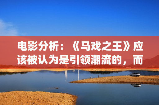 电影分析：《马戏之王》应该被认为是引领潮流的，而不是侥幸(马 电影)