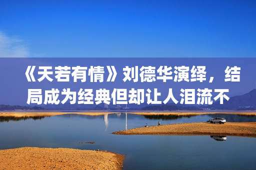 《天若有情》刘德华演绎，结局成为经典但却让人泪流不止(天若有情刘子娟扮演者)