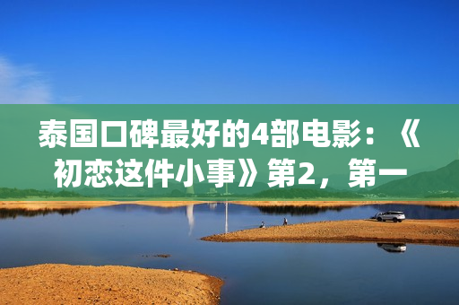 泰国口碑最好的4部电影：《初恋这件小事》第2，第一百看不厌(泰国口碑最好的壮阳药)