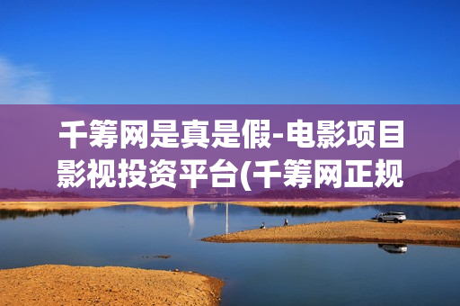 千筹网是真是假-电影项目影视投资平台(千筹网正规吗)