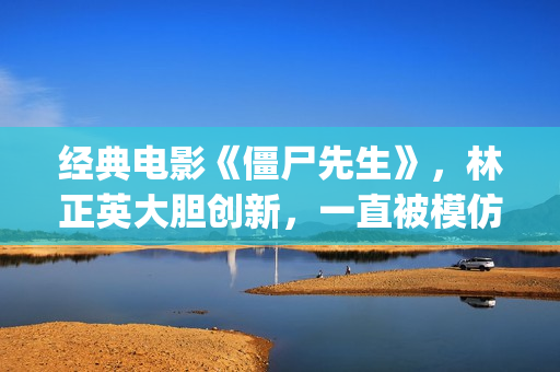 经典电影《僵尸先生》，林正英大胆创新，一直被模仿但从未被超越(“僵尸”电影)
