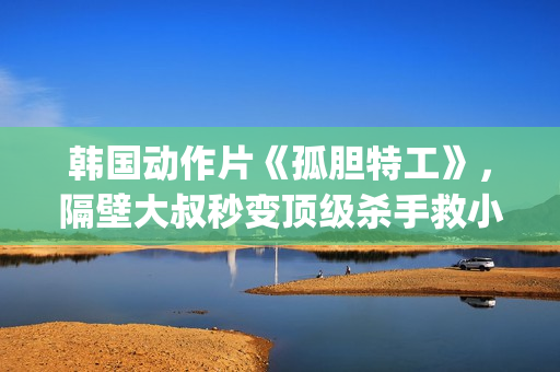 韩国动作片《孤胆特工》，隔壁大叔秒变顶级杀手救小萝莉(韩剧孤单)
