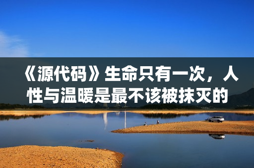 《源代码》生命只有一次，人性与温暖是最不该被抹灭的痕迹(源代码讲解)